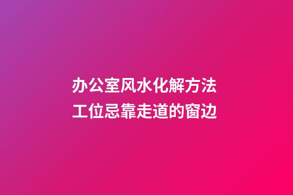 办公室风水化解方法 工位忌靠走道的窗边